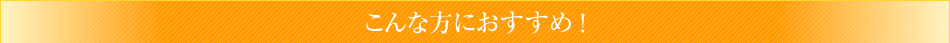 こんな方におすすめ ！